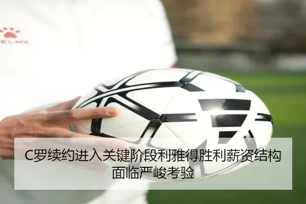 C罗续约进入关键阶段利雅得胜利薪资结构面临严峻考验
