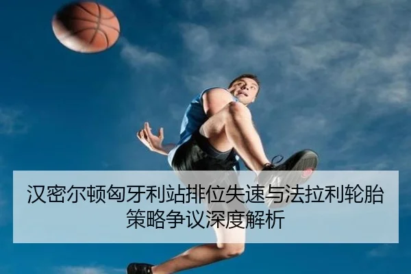 汉密尔顿匈牙利站排位失速与法拉利轮胎策略争议深度解析