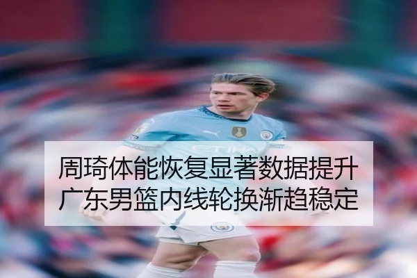 周琦体能恢复显著数据提升 广东男篮内线轮换渐趋稳定