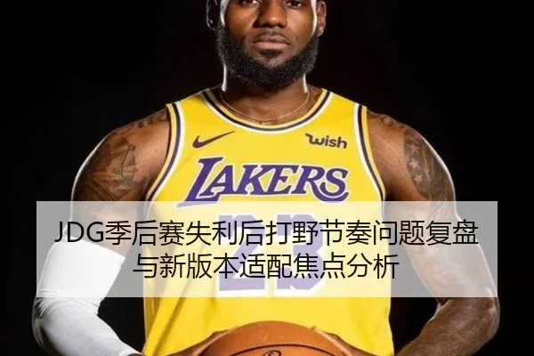 JDG季后赛失利后打野节奏问题复盘与新版本适配焦点分析