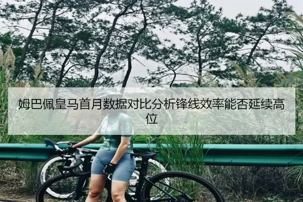 姆巴佩皇马首月数据对比分析锋线效率能否延续高位