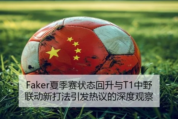 Faker夏季赛状态回升与T1中野联动新打法引发热议的深度观察