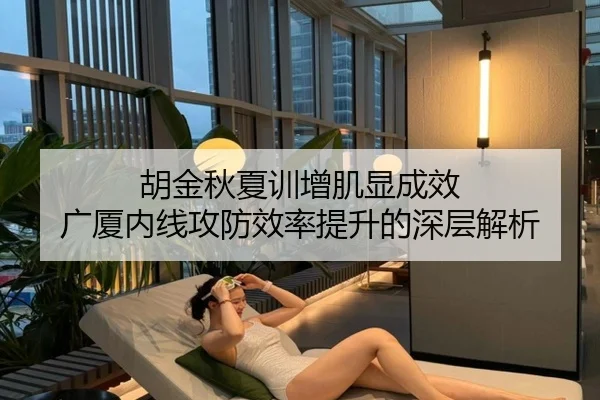 胡金秋夏训增肌显成效 广厦内线攻防效率提升的深层解析