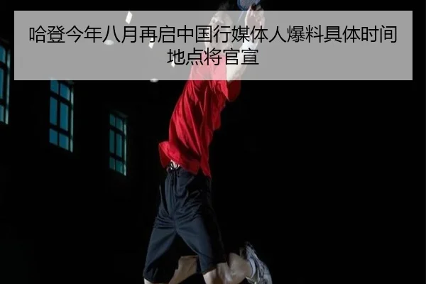 哈登今年八月再启中国行媒体人爆料具体时间地点将官宣