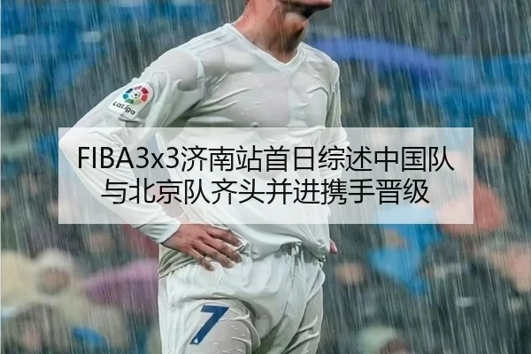 FIBA3x3济南站首日综述中国队与北京队齐头并进携手晋级