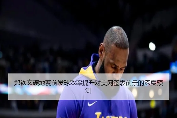 郑钦文硬地赛前发球效率提升对美网签表前景的深度预测