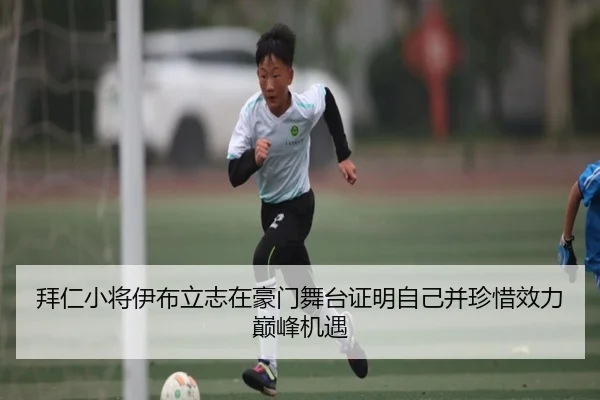 拜仁小将伊布立志在豪门舞台证明自己并珍惜效力巅峰机遇