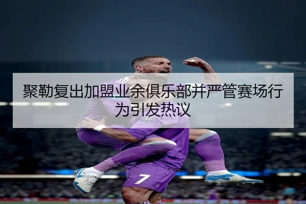 聚勒复出加盟业余俱乐部并严管赛场行为引发热议