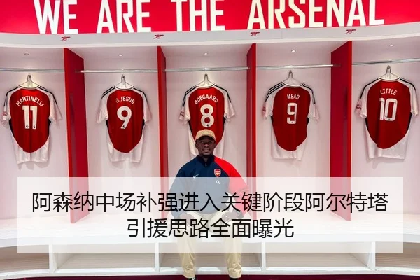 阿森纳中场补强进入关键阶段阿尔特塔引援思路全面曝光